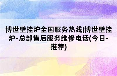 博世壁挂炉全国服务热线|博世壁挂炉-总部售后服务维修电话(今日-推荐)